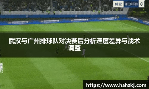 武汉与广州排球队对决赛后分析速度差异与战术调整