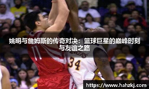 姚明与詹姆斯的传奇对决：篮球巨星的巅峰时刻与友谊之路