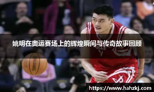 姚明在奥运赛场上的辉煌瞬间与传奇故事回顾
