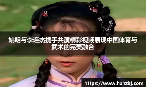 姚明与李连杰携手共演精彩视频展现中国体育与武术的完美融合