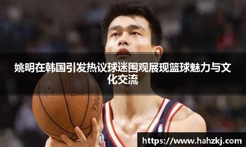 姚明在韩国引发热议球迷围观展现篮球魅力与文化交流