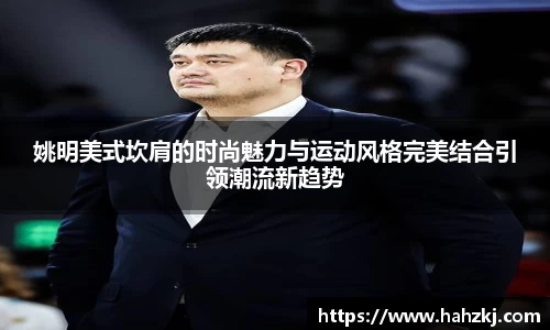 姚明美式坎肩的时尚魅力与运动风格完美结合引领潮流新趋势
