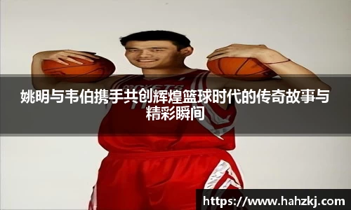 姚明与韦伯携手共创辉煌篮球时代的传奇故事与精彩瞬间