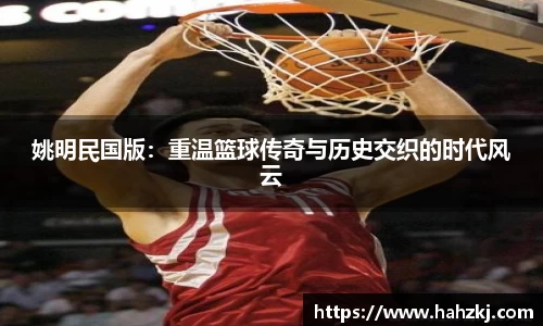 姚明民国版：重温篮球传奇与历史交织的时代风云