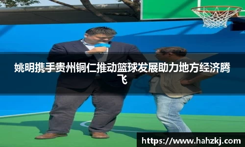 姚明携手贵州铜仁推动篮球发展助力地方经济腾飞