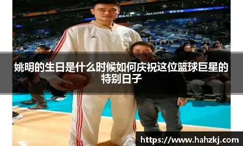 姚明的生日是什么时候如何庆祝这位篮球巨星的特别日子