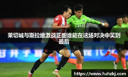 莱切城与斯拉维激战正酣谁能在这场对决中笑到最后