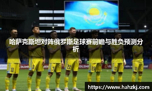 哈萨克斯坦对阵俄罗斯足球赛前瞻与胜负预测分析